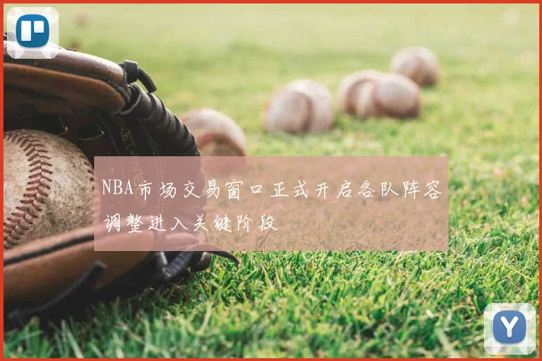 NBA市场交易窗口正式开启各队阵容调整进入关键阶段