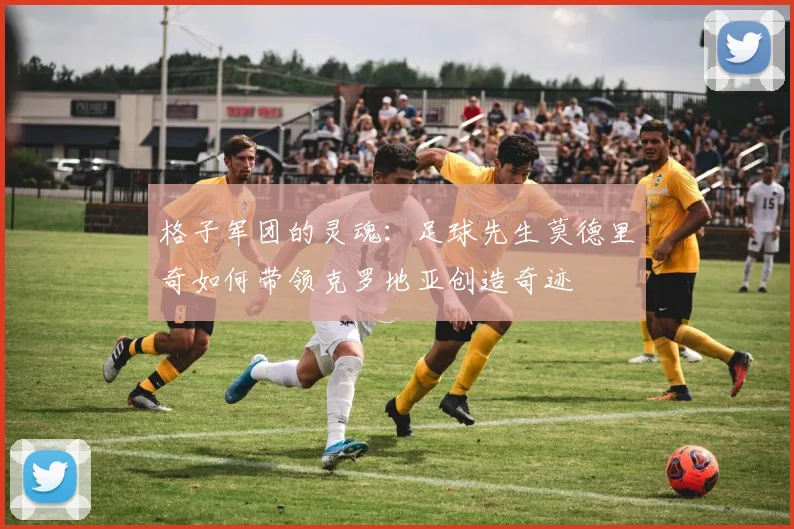 格子军团的灵魂：足球先生莫德里奇如何带领克罗地亚创造奇迹