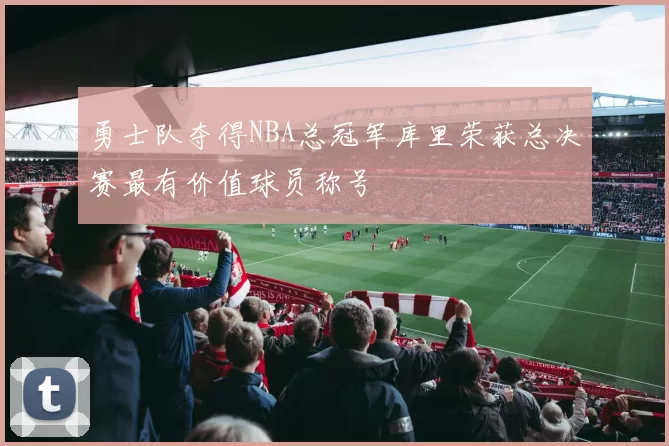 勇士队夺得NBA总冠军库里荣获总决赛最有价值球员称号