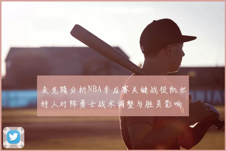 麦克隋分析NBA季后赛关键战役凯尔特人对阵勇士战术调整与胜负影响