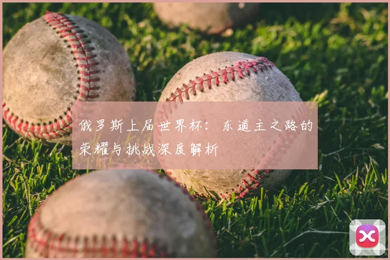 俄罗斯上届世界杯：东道主之路的荣耀与挑战深度解析