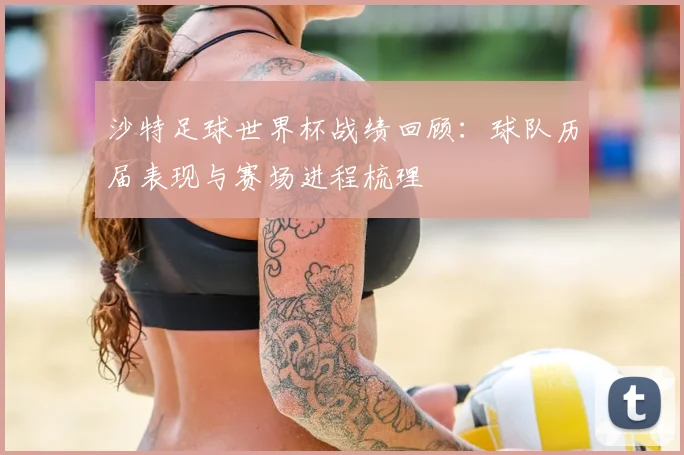 沙特足球世界杯战绩回顾：球队历届表现与赛场进程梳理