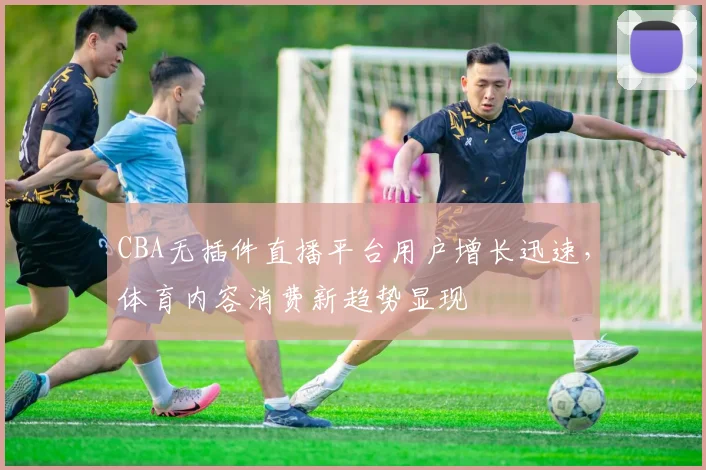 CBA无插件直播平台用户增长迅速，体育内容消费新趋势显现