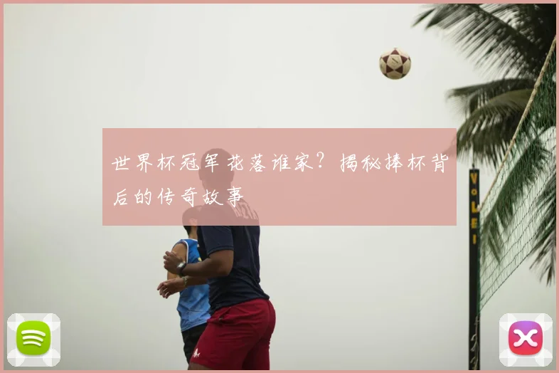 世界杯冠军花落谁家？揭秘捧杯背后的传奇故事