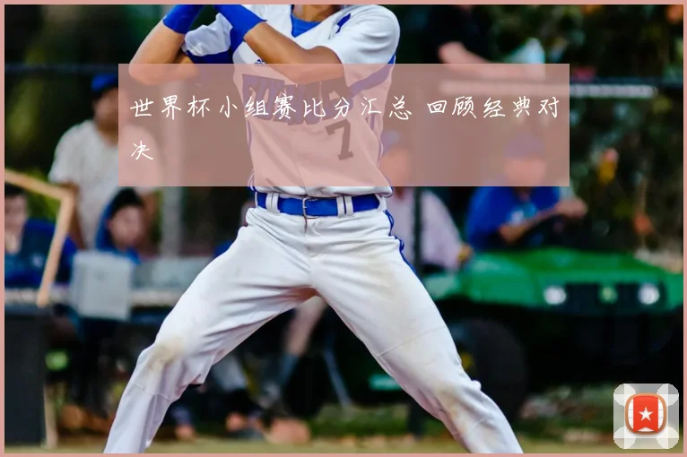 世界杯小组赛比分汇总 回顾经典对决