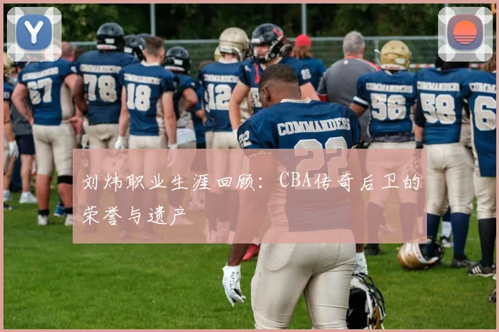 刘炜职业生涯回顾：CBA传奇后卫的荣誉与遗产