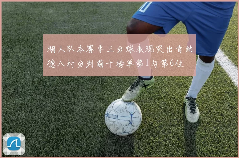 湖人队本赛季三分球表现突出肯纳德八村分列前十榜单第1与第6位