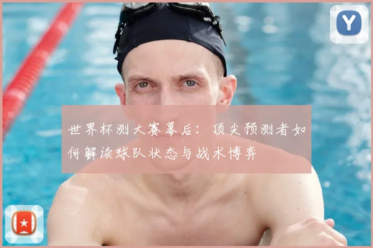 世界杯测大赛幕后：顶尖预测者如何解读球队状态与战术博弈