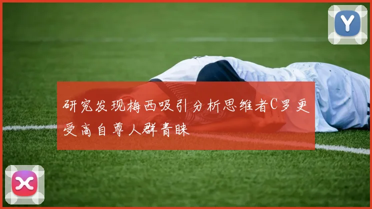 研究发现梅西吸引分析思维者C罗更受高自尊人群青睐