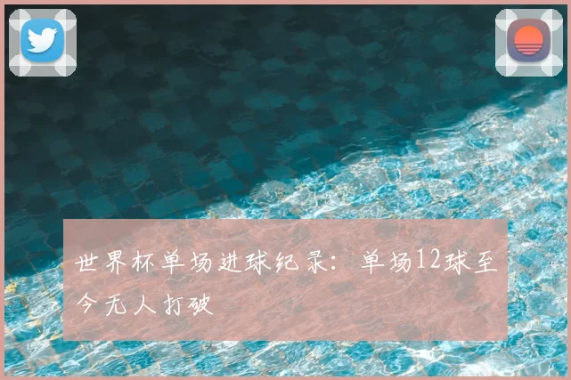 世界杯单场进球纪录:单场12球至今无人打破