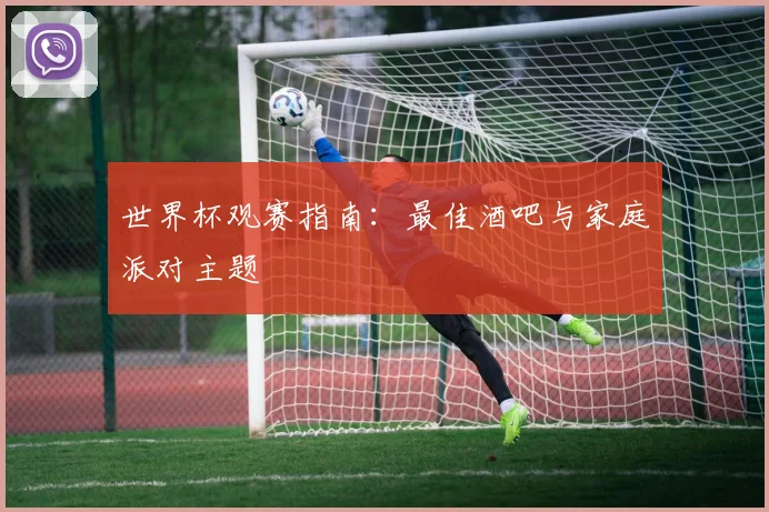 世界杯观赛指南：最佳酒吧与家庭派对主题