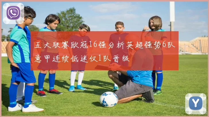 五大联赛欧冠16强分析英超强势6队意甲连续低迷仅1队晋级