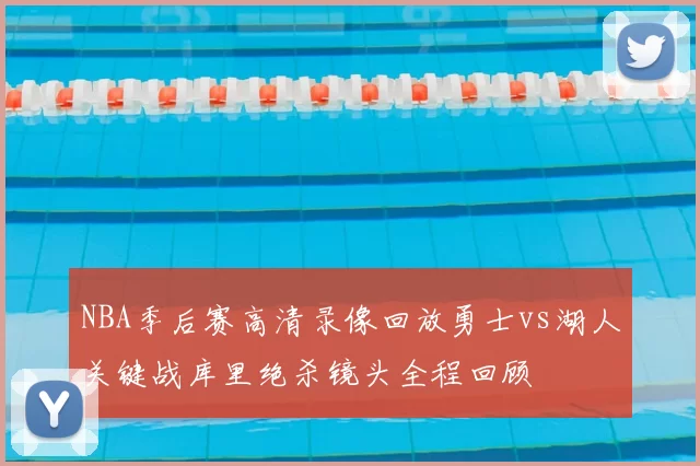 NBA季后赛高清录像回放勇士vs湖人关键战库里绝杀镜头全程回顾