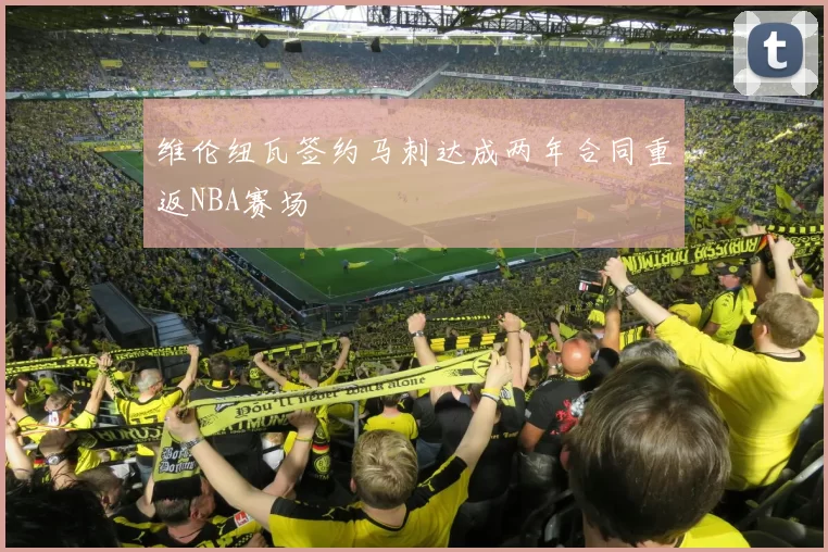 维伦纽瓦签约马刺达成两年合同重返NBA赛场