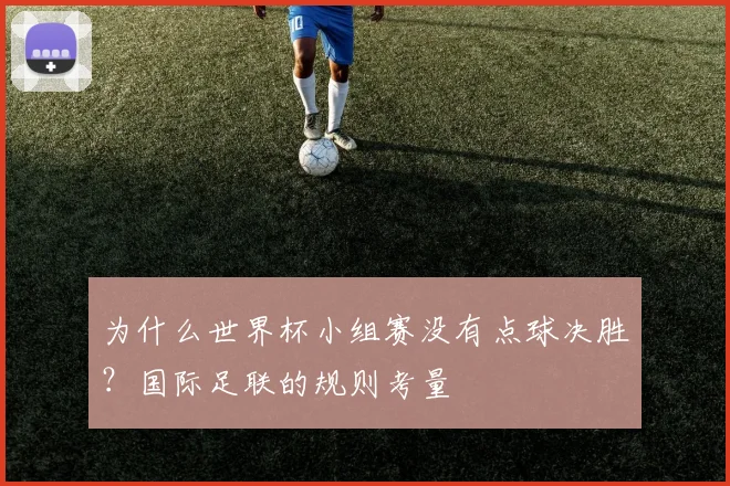 为什么世界杯小组赛没有点球决胜？国际足联的规则考量