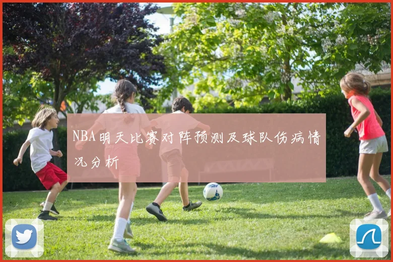 NBA明天比赛对阵预测及球队伤病情况分析