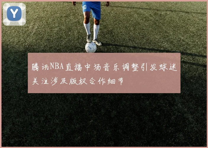 腾讯NBA直播中场音乐调整引发球迷关注涉及版权合作细节