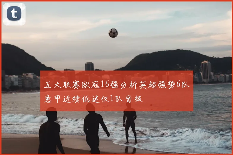 五大联赛欧冠16强分析英超强势6队意甲连续低迷仅1队晋级