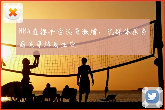 NBA直播平台流量激增，流媒体服务商竞争格局生变