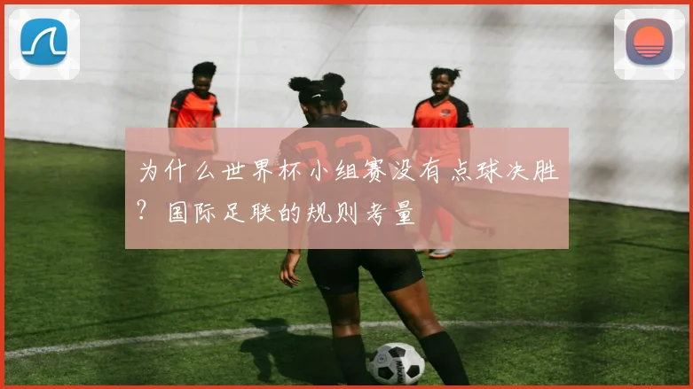 为什么世界杯小组赛没有点球决胜?国际足联的规则考量