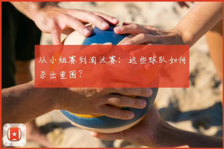 从小组赛到淘汰赛：这些球队如何杀出重围？