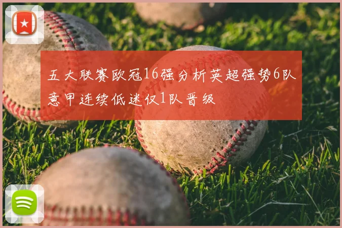 五大联赛欧冠16强分析英超强势6队意甲连续低迷仅1队晋级