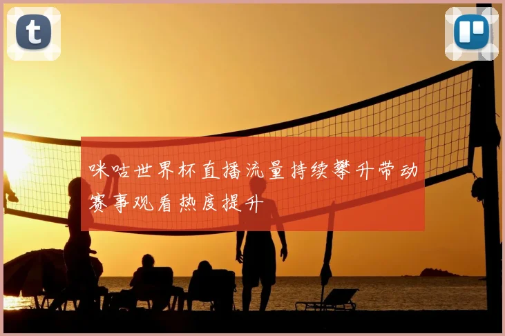 咪咕世界杯直播流量持续攀升带动赛事观看热度提升
