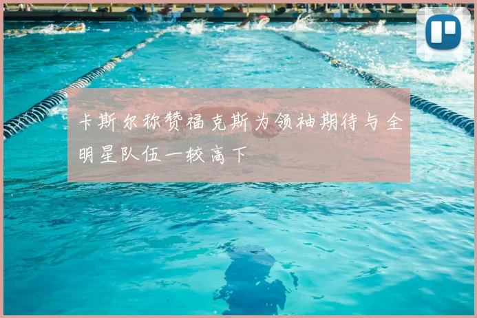 卡斯尔称赞福克斯为领袖期待与全明星队伍一较高下