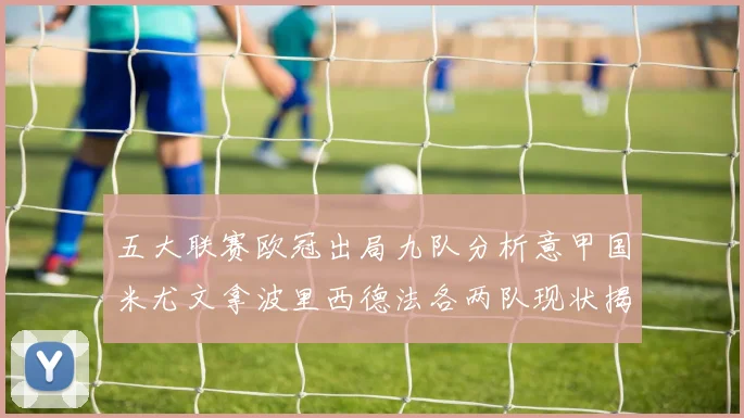 五大联赛欧冠出局九队分析意甲国米尤文拿波里西德法各两队现状揭秘