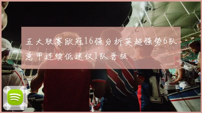 五大联赛欧冠16强分析英超强势6队意甲连续低迷仅1队晋级