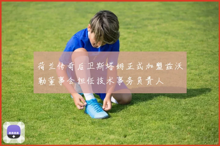 荷兰传奇后卫斯塔姆正式加盟兹沃勒董事会担任技术事务负责人
