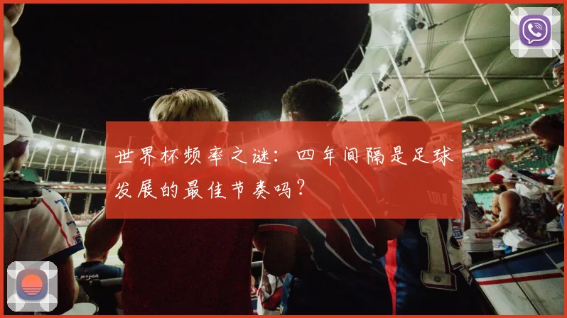 世界杯频率之谜：四年间隔是足球发展的最佳节奏吗？