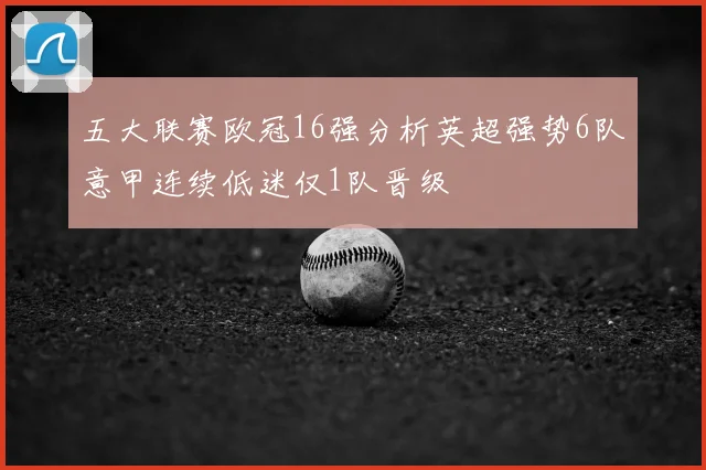 五大联赛欧冠16强分析英超强势6队意甲连续低迷仅1队晋级