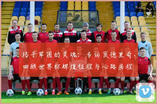 格子军团的灵魂：专访莫德里奇，回顾世界杯辉煌征程与心路历程