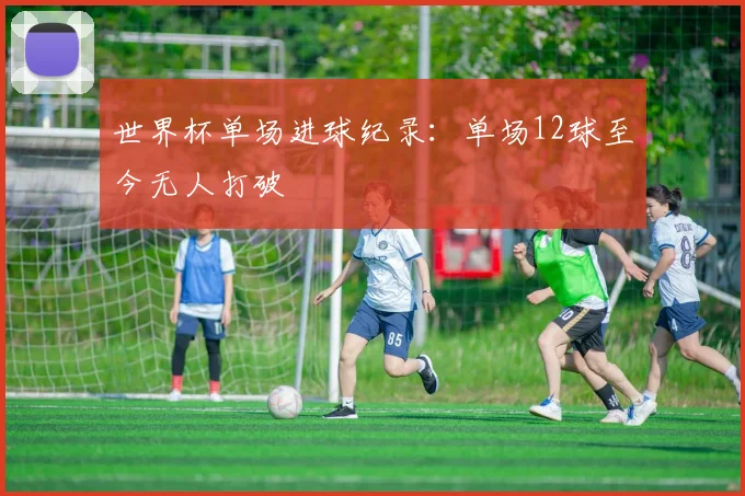 世界杯单场进球纪录：单场12球至今无人打破