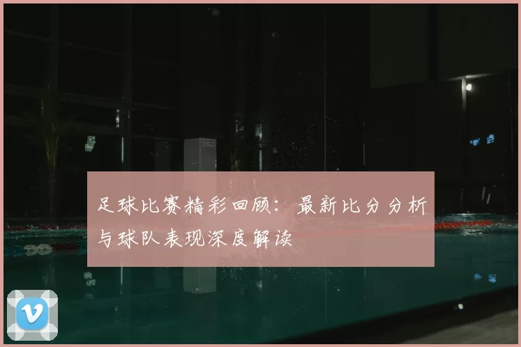 足球比赛精彩回顾：最新比分分析与球队表现深度解读