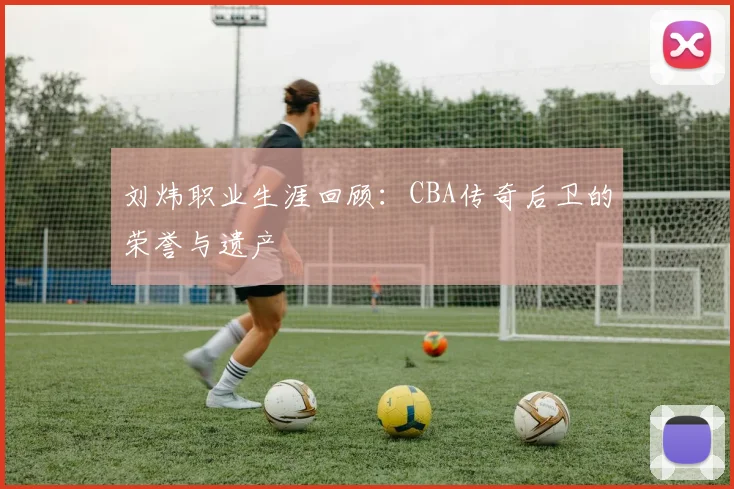 刘炜职业生涯回顾：CBA传奇后卫的荣誉与遗产