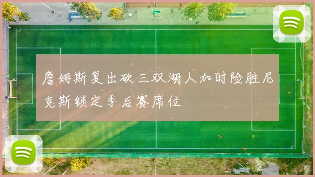 詹姆斯复出砍三双湖人加时险胜尼克斯锁定季后赛席位