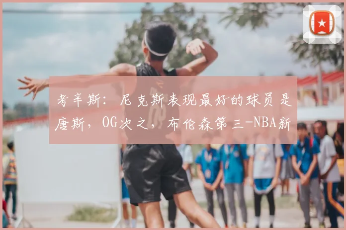 考辛斯：尼克斯表现最好的球员是唐斯，OG次之，布伦森第三-NBA新闻