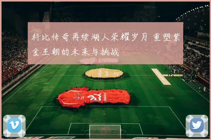 科比传奇再续湖人荣耀岁月 重塑紫金王朝的未来与挑战