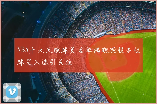 NBA十大天赋球员名单揭晓现役多位球星入选引关注