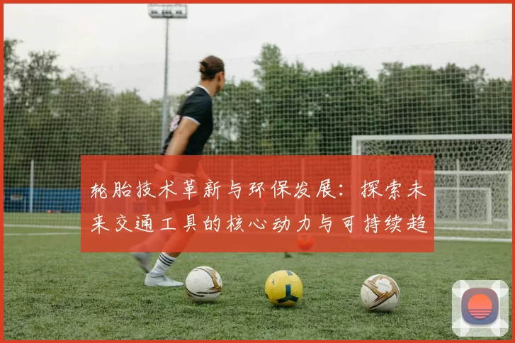 轮胎技术革新与环保发展：探索未来交通工具的核心动力与可持续趋势