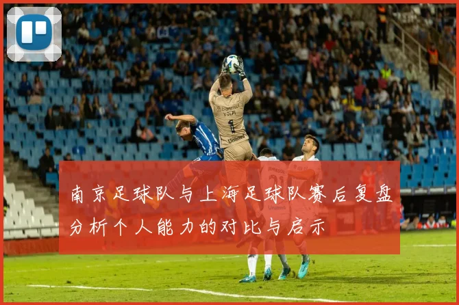 南京足球队与上海足球队赛后复盘分析个人能力的对比与启示