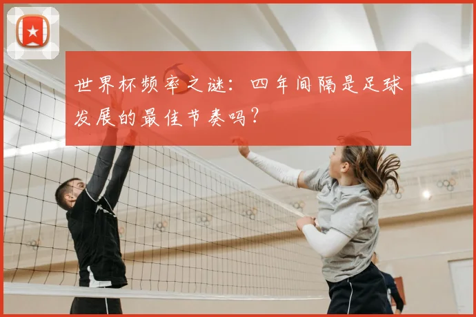 世界杯频率之谜：四年间隔是足球发展的最佳节奏吗？