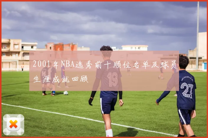 2001年NBA选秀前十顺位名单及球员生涯成就回顾