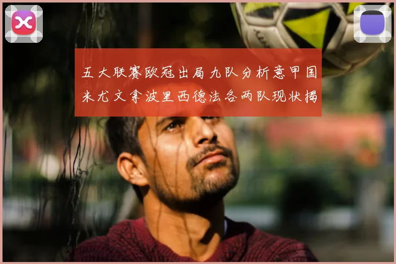 五大联赛欧冠出局九队分析意甲国米尤文拿波里西德法各两队现状揭秘