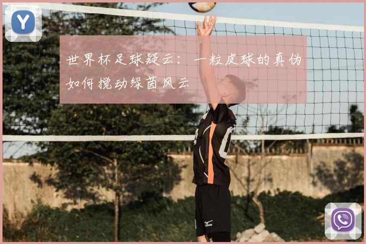 世界杯足球疑云：一粒皮球的真伪如何搅动绿茵风云
