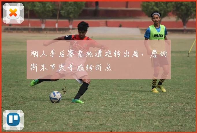 湖人季后赛首轮遭逆转出局，詹姆斯末节失手成转折点