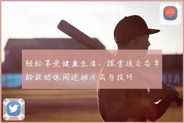 轻松享受健康生活，探索适合各年龄段的休闲运动方式与技巧
