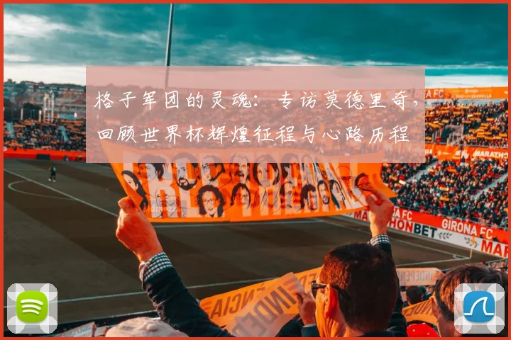 格子军团的灵魂：专访莫德里奇，回顾世界杯辉煌征程与心路历程